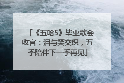《五哈5》毕业歌会收官：泪与笑交织，五季陪伴下一季再见