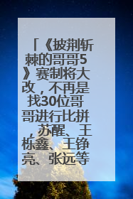 《披荆斩棘的哥哥5》赛制将大改，不再是找30位哥哥进行比拼，苏醒、王栎鑫、王铮亮、张远等多名男团选手被曝将参加