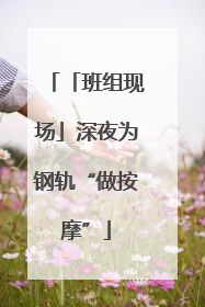 「班组现场」深夜为钢轨“做按摩”