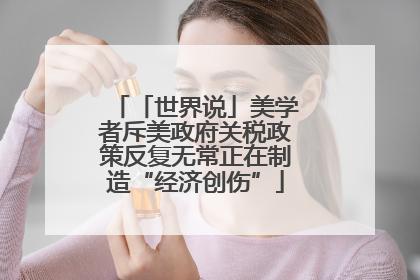 「世界说」美学者斥美政府关税政策反复无常正在制造“经济创伤”