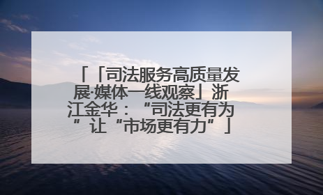 「司法服务高质量发展·媒体一线观察」浙江金华：“司法更有为”让“市场更有力”