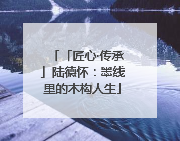 「匠心·传承」陆德怀：墨线里的木构人生