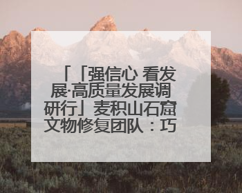 「强信心 看发展·高质量发展调研行」麦积山石窟文物修复团队：巧手匠心触摸“光阴的故事”