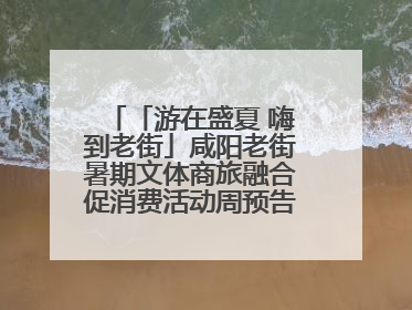 「游在盛夏 嗨到老街」咸阳老街暑期文体商旅融合促消费活动周预告来了！