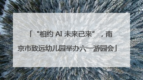 “相约 AI 未来已来”，南京市致远幼儿园举办六一游园会