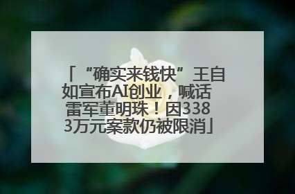 “确实来钱快”王自如宣布AI创业，喊话雷军董明珠！因3383万元案款仍被限消