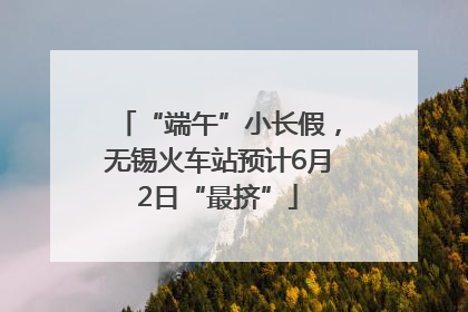 “端午”小长假，无锡火车站预计6月2日“最挤”