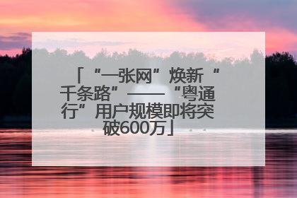 “一张网”焕新“千条路”——“粤通行”用户规模即将突破600万