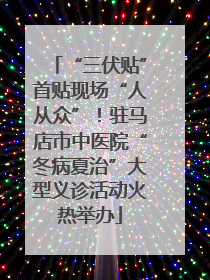 “三伏贴”首贴现场“人从众”！驻马店市中医院“冬病夏治”大型义诊活动火热举办