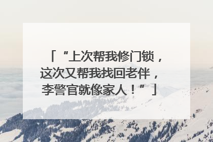 “上次帮我修门锁，这次又帮我找回老伴，李警官就像家人！”