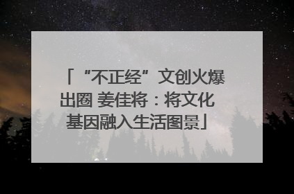 “不正经”文创火爆出圈 姜佳将：将文化基因融入生活图景