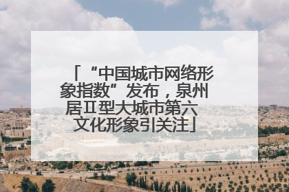 “中国城市网络形象指数”发布，泉州居Ⅱ型大城市第六 文化形象引关注