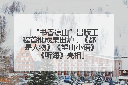 “书香凉山”出版工程首批成果出炉，《都是人物》《望山小语》《听海》亮相