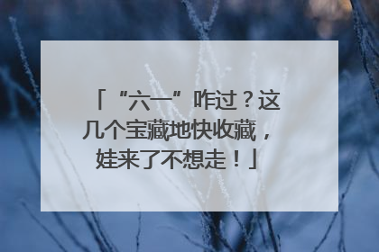 “六一”咋过？这几个宝藏地快收藏，娃来了不想走！