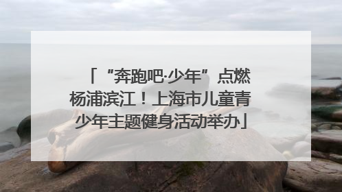 “奔跑吧·少年”点燃杨浦滨江！上海市儿童青少年主题健身活动举办