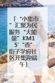 “小集市”汇聚为民服务“大能量”KM15′“香”街子学府社区开集迎端午