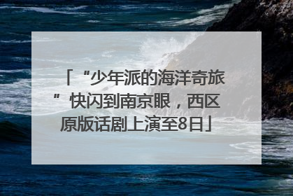 “少年派的海洋奇旅”快闪到南京眼，西区原版话剧上演至8日