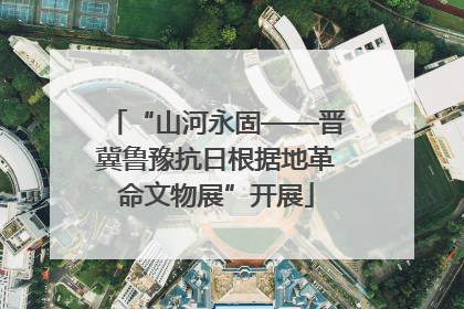 “山河永固——晋冀鲁豫抗日根据地革命文物展”开展