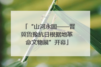 “山河永固——晋冀鲁豫抗日根据地革命文物展”开幕
