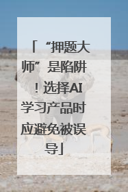 “押题大师”是陷阱！选择AI学习产品时应避免被误导