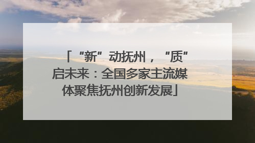 “新”动抚州，“质”启未来：全国多家主流媒体聚焦抚州创新发展