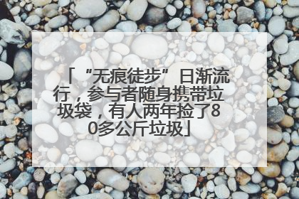 “无痕徒步”日渐流行，参与者随身携带垃圾袋，有人两年捡了80多公斤垃圾