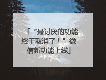“最讨厌的功能终于取消了！”微信新功能上线