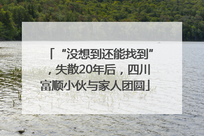 “没想到还能找到”，失散20年后，四川富顺小伙与家人团圆