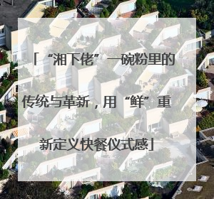 “湘下佬”一碗粉里的传统与革新，用“鲜”重新定义快餐仪式感