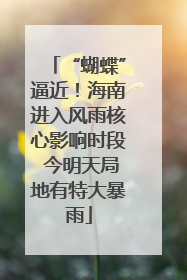 “蝴蝶”逼近！海南进入风雨核心影响时段 今明天局地有特大暴雨
