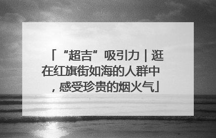 “超吉”吸引力｜逛在红旗街如海的人群中，感受珍贵的烟火气