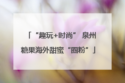 “趣玩+时尚” 泉州糖果海外甜蜜“圈粉”