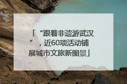 “跟着非遗游武汉”，近60项活动铺展城市文旅新图景
