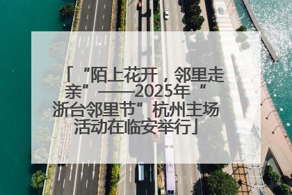“陌上花开，邻里走亲”——2025年“浙台邻里节”杭州主场活动在临安举行