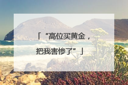 “高位买黄金，把我害惨了”