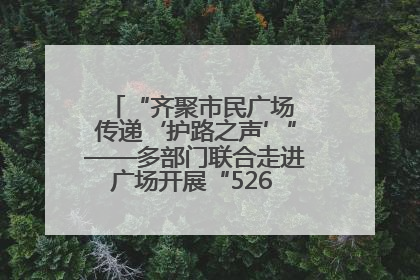 “齐聚市民广场 传递‘护路之声’”——多部门联合走进广场开展“526 我爱路”宣传活动