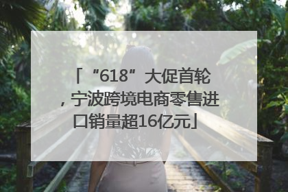 “618”大促首轮，宁波跨境电商零售进口销量超16亿元