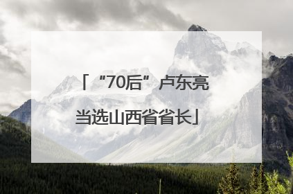 “70后”卢东亮当选山西省省长