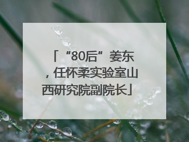 “80后”姜东，任怀柔实验室山西研究院副院长