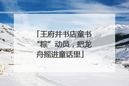 王府井书店童书“粽”动员，把龙舟摇进童话里