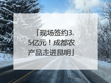 现场签约3.5亿元！成都农产品走进昆明