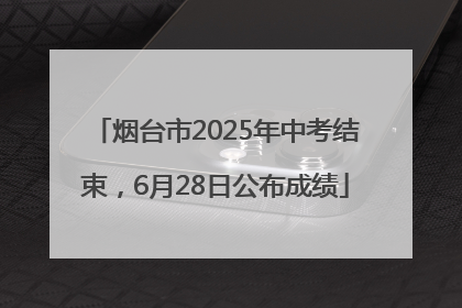 烟台市2025年中考结束，6月28日公布成绩