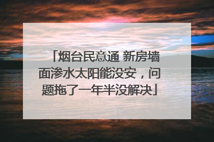 烟台民意通 新房墙面渗水太阳能没安，问题拖了一年半没解决