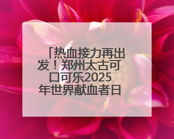 热血接力再出发！郑州太古可口可乐2025年世界献血者日爱心涌动