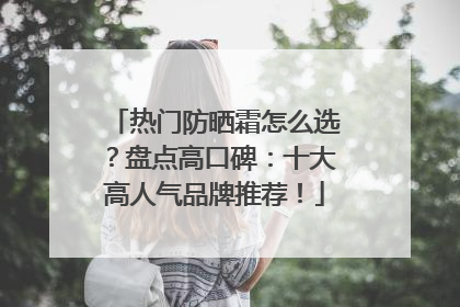 热门防晒霜怎么选？盘点高口碑：十大高人气品牌推荐！