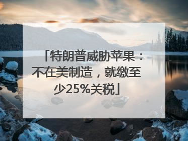 特朗普威胁苹果：不在美制造，就缴至少25%关税