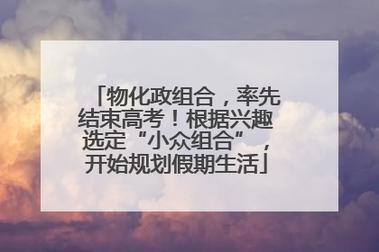 物化政组合，率先结束高考！根据兴趣选定“小众组合”，开始规划假期生活