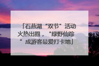石燕湖“双节”活动火热出圈，“绿野仙踪”成游客最爱打卡地