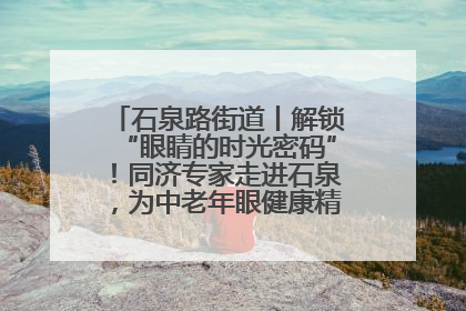 石泉路街道丨解锁“眼睛的时光密码”！同济专家走进石泉，为中老年眼健康精准“护航”