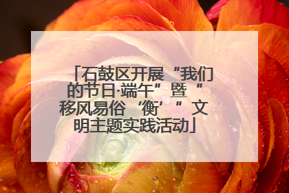 石鼓区开展“我们的节日·端午”暨“移风易俗‘衡’”文明主题实践活动